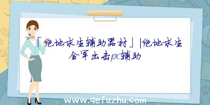 「绝地求生辅助器材」|绝地求生全军出击pc辅助